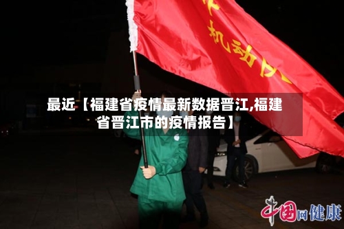 最近【福建省疫情最新数据晋江,福建省晋江市的疫情报告】