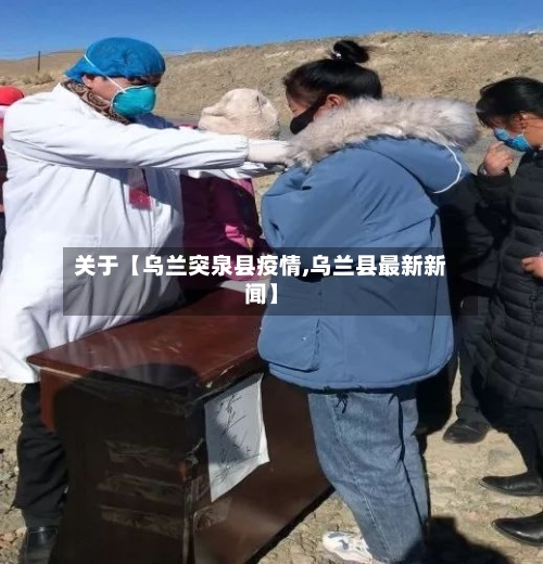 关于【乌兰突泉县疫情,乌兰县最新新闻】