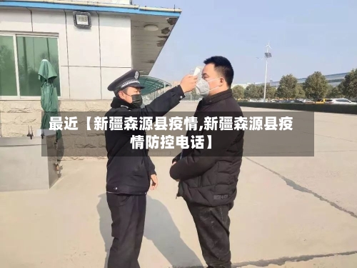 最近【新疆森源县疫情,新疆森源县疫情防控电话】