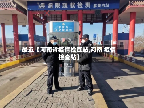 最近【河南省疫情检查站,河南 疫情检查站】-第2张图片
