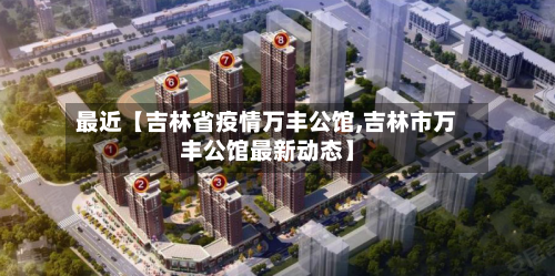 最近【吉林省疫情万丰公馆,吉林市万丰公馆最新动态】