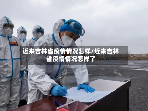 近来吉林省疫情情况怎样/近来吉林省疫情情况怎样了-第3张图片