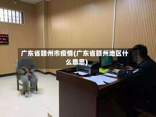 广东省赣州市疫情(广东省赣州地区什么意思)-第3张图片