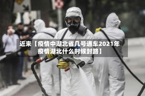近来【疫情中湖北省几号通车2021年疫情湖北什么时候封路】