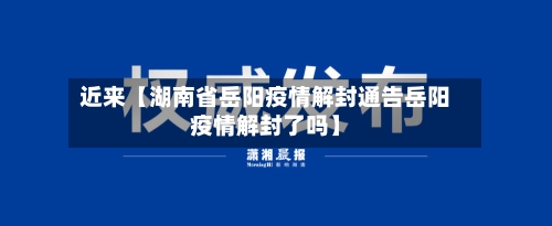 近来【湖南省岳阳疫情解封通告岳阳疫情解封了吗】-第2张图片