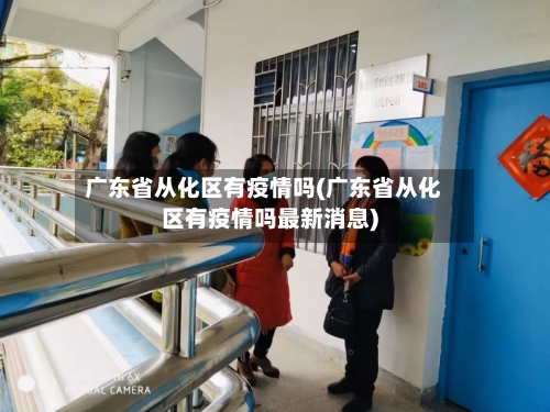 广东省从化区有疫情吗(广东省从化区有疫情吗最新消息)-第2张图片