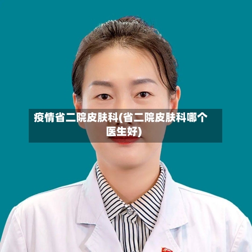 疫情省二院皮肤科(省二院皮肤科哪个医生好)-第2张图片