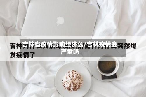 吉林省疫情影响经济么/吉林疫情会严重吗