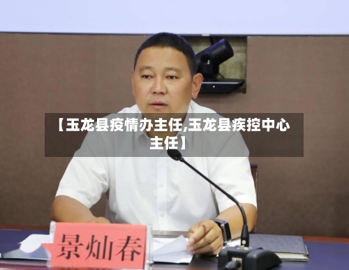 【玉龙县疫情办主任,玉龙县疾控中心主任】