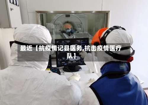 最近【抗疫情记县医务,抗击疫情医疗队】-第2张图片