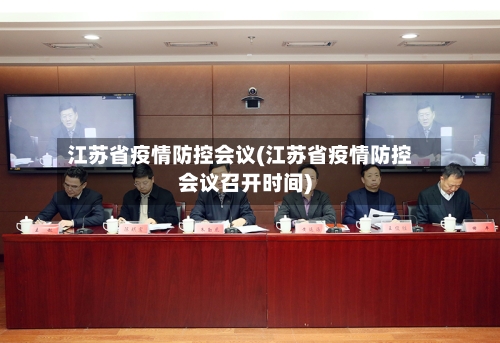 江苏省疫情防控会议(江苏省疫情防控会议召开时间)-第3张图片