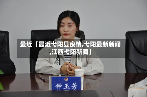 最近【最近弋阳县疫情,弋阳最新新闻,江西弋阳新闻】