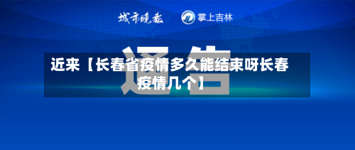 近来【长春省疫情多久能结束呀长春疫情几个】