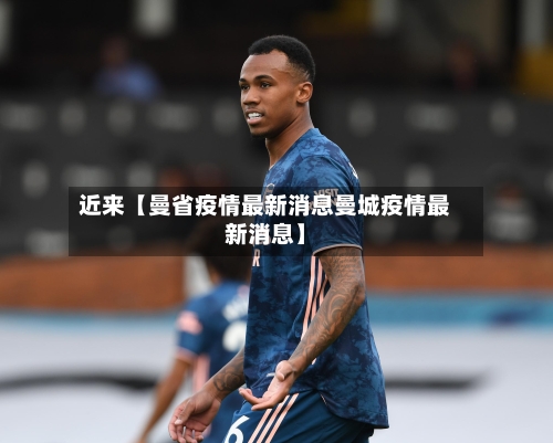 近来【曼省疫情最新消息曼城疫情最新消息】-第2张图片