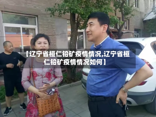 【辽宁省桓仁铅矿疫情情况,辽宁省桓仁铅矿疫情情况如何】-第3张图片