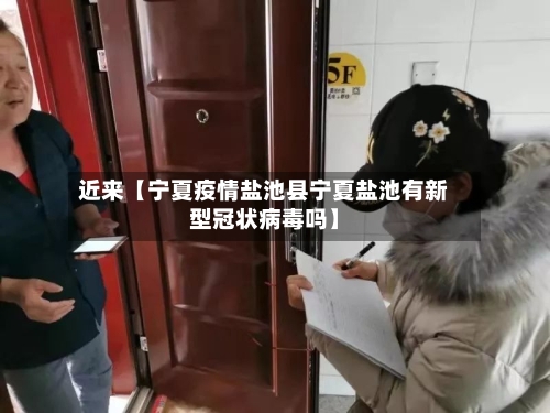 近来【宁夏疫情盐池县宁夏盐池有新型冠状病毒吗】