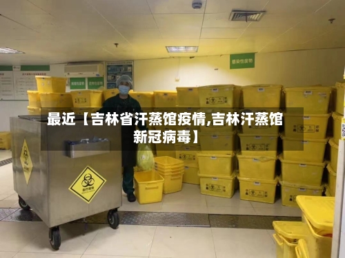 最近【吉林省汗蒸馆疫情,吉林汗蒸馆新冠病毒】