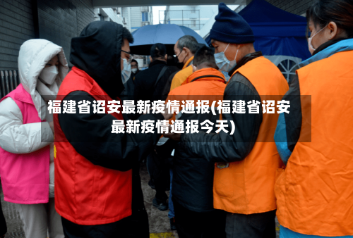 福建省诏安最新疫情通报(福建省诏安最新疫情通报今天)-第2张图片