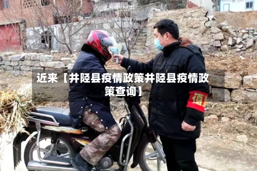 近来【井陉县疫情政策井陉县疫情政策查询】