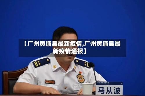 【广州黄埔县最新疫情,广州黄埔县最新疫情通报】