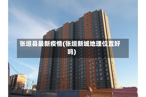 张垣县最新疫情(张垣新城地理位置好吗)