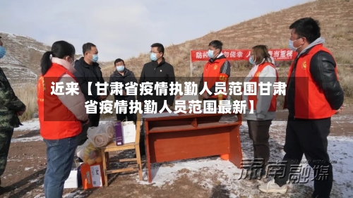 近来【甘肃省疫情执勤人员范围甘肃省疫情执勤人员范围最新】