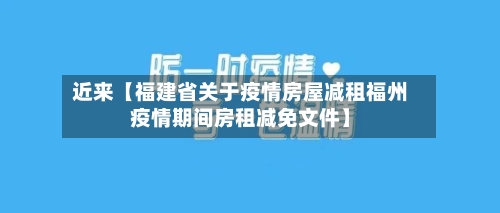 近来【福建省关于疫情房屋减租福州疫情期间房租减免文件】-第3张图片