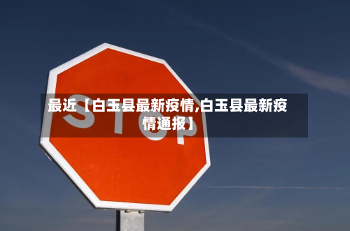最近【白玉县最新疫情,白玉县最新疫情通报】-第2张图片