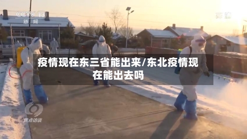 疫情现在东三省能出来/东北疫情现在能出去吗