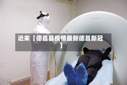 近来【德昌县疫情最新德昌新冠】