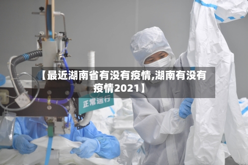 【最近湖南省有没有疫情,湖南有没有疫情2021】-第3张图片