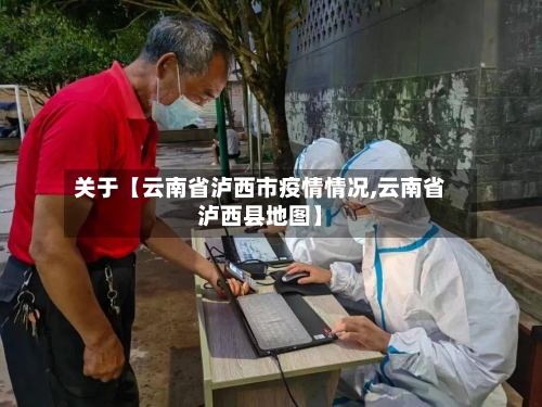 关于【云南省泸西市疫情情况,云南省泸西县地图】-第3张图片