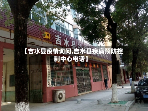 【吉水县疫情询问,吉水县疾病预防控制中心电话】