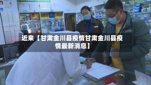 近来【甘肃金川县疫情甘肃金川县疫情最新消息】-第3张图片