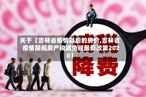关于【吉林省疫情以后的房价,吉林省疫情期间房产税减免税最新政策2020】-第2张图片
