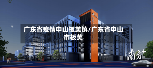 广东省疫情中山板芙镇/广东省中山市板芙