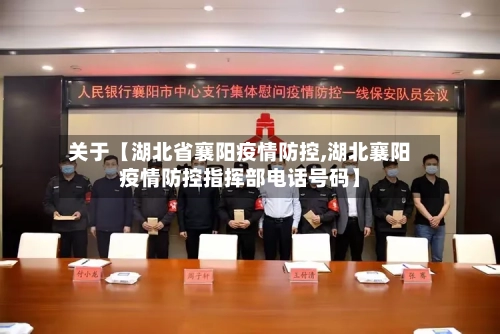 关于【湖北省襄阳疫情防控,湖北襄阳疫情防控指挥部电话号码】