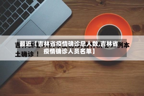 最近【吉林省疫情确诊总人数,吉林省疫情确诊人员名单】