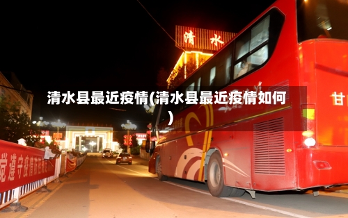 清水县最近疫情(清水县最近疫情如何)-第2张图片
