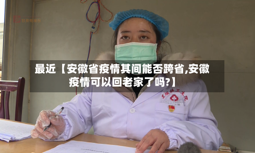 最近【安徽省疫情其间能否跨省,安徽疫情可以回老家了吗?】