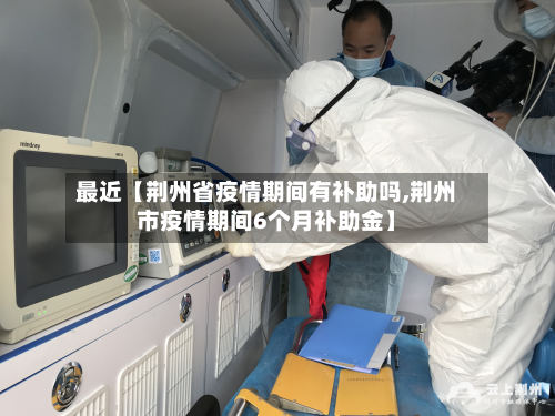 最近【荆州省疫情期间有补助吗,荆州市疫情期间6个月补助金】-第2张图片