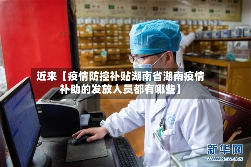 近来【疫情防控补贴湖南省湖南疫情补助的发放人员都有哪些】-第3张图片
