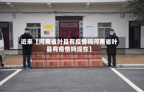 近来【河南省叶县有疫情吗河南省叶县有疫情吗现在】-第2张图片