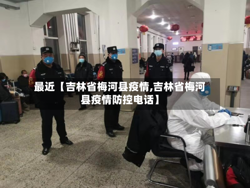 最近【吉林省梅河县疫情,吉林省梅河县疫情防控电话】