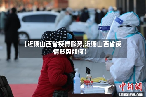 【近期山西省疫情形势,近期山西省疫情形势如何】-第3张图片