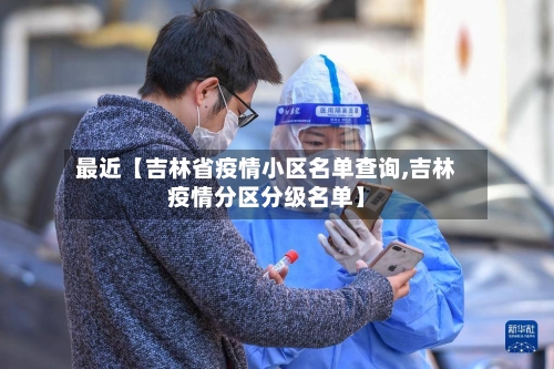 最近【吉林省疫情小区名单查询,吉林疫情分区分级名单】