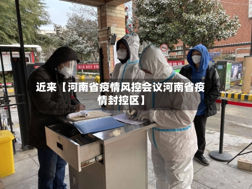 近来【河南省疫情风控会议河南省疫情封控区】-第2张图片