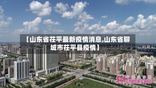 【山东省茌平最新疫情消息,山东省聊城市茌平县疫情】