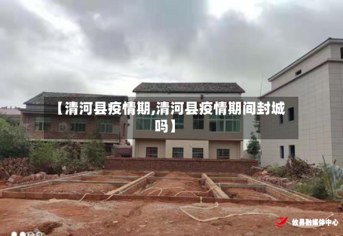 【清河县疫情期,清河县疫情期间封城吗】-第2张图片
