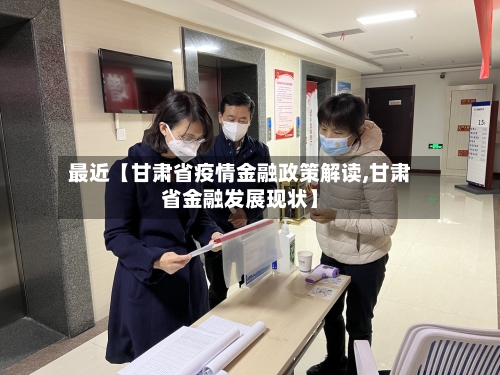 最近【甘肃省疫情金融政策解读,甘肃省金融发展现状】-第2张图片